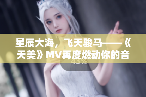 星辰大海，飞天骏马——《天美》MV再度燃动你的音乐血脉！