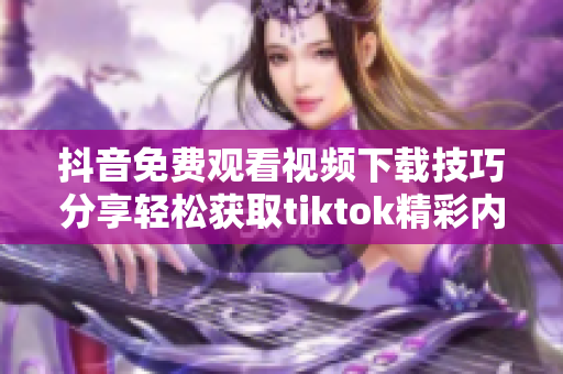 抖音免费观看视频下载技巧分享轻松获取tiktok精彩内容