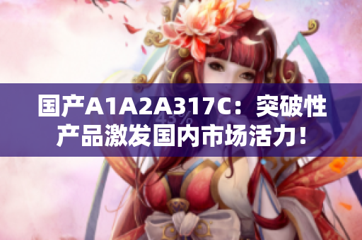 国产A1A2A317C：突破性产品激发国内市场活力！