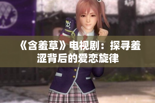 《含羞草》电视剧：探寻羞涩背后的爱恋旋律