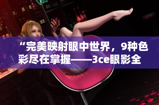 “完美映射眼中世界，9种色彩尽在掌握——3ce眼影全新上市！”