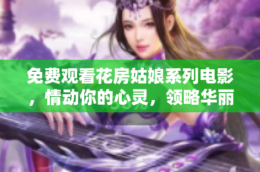 免费观看花房姑娘系列电影，情动你的心灵，领略华丽视觉盛宴