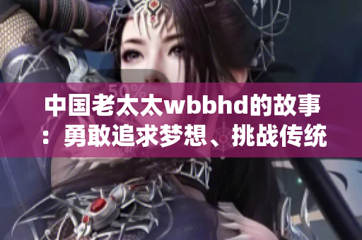 中国老太太wbbhd的故事：勇敢追求梦想、挑战传统的中国奇女子