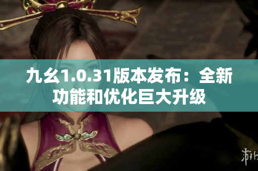 九幺1.0.31版本发布：全新功能和优化巨大升级