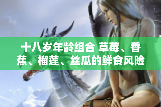 十八岁年龄组合 草莓、香蕉、榴莲、丝瓜的鲜食风险与益处