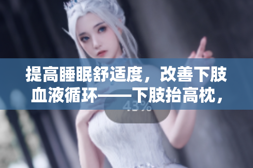 提高睡眠舒适度，改善下肢血液循环——下肢抬高枕，翻身垫！