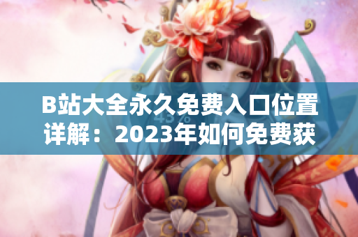 B站大全永久免费入口位置详解：2023年如何免费获取？