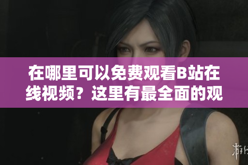 在哪里可以免费观看B站在线视频？这里有最全面的观看方法！