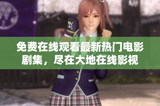 免费在线观看最新热门电影剧集，尽在大地在线影视