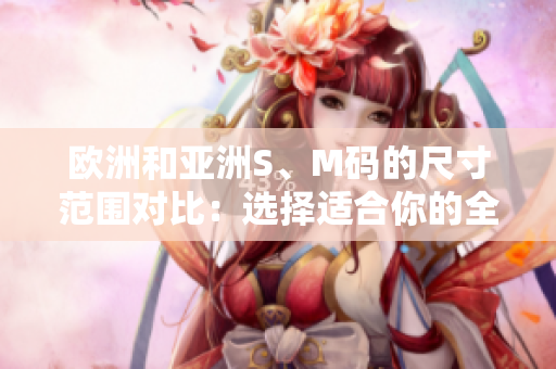 欧洲和亚洲S、M码的尺寸范围对比：选择适合你的全球尺码。