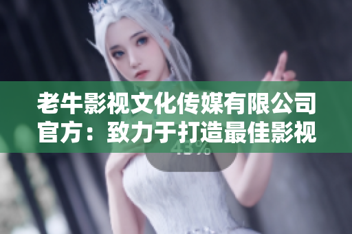 老牛影视文化传媒有限公司官方：致力于打造最佳影视作品制作平台