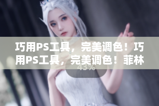 巧用PS工具，完美调色！巧用PS工具，完美调色！菲林效果大片再现！