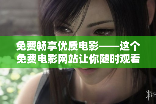 免费畅享优质电影——这个免费电影网站让你随时观看高清院线大片！