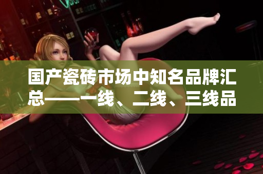 国产瓷砖市场中知名品牌汇总——一线、二线、三线品牌盘点