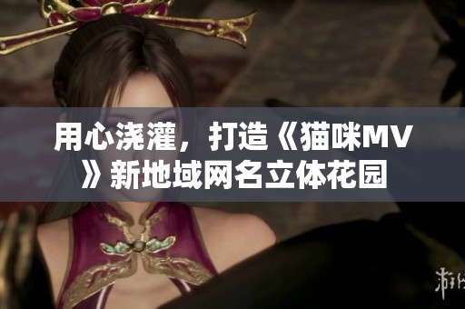 用心浇灌，打造《猫咪MV》新地域网名立体花园