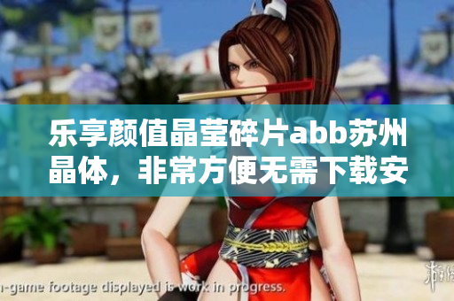 乐享颜值晶莹碎片abb苏州晶体，非常方便无需下载安装