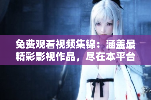 免费观看视频集锦：涵盖最精彩影视作品，尽在本平台