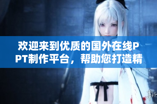 欢迎来到优质的国外在线PPT制作平台，帮助您打造精美的演示文稿