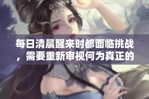 每日清晨醒来时都面临挑战，需要重新审视何为真正的醒来,如何度过挑战。