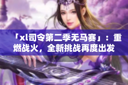 「xl司令第二季无马赛」：重燃战火，全新挑战再度出发