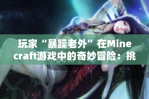 玩家“暴躁老外”在Minecraft游戏中的奇妙冒险：挑战与创新并存！