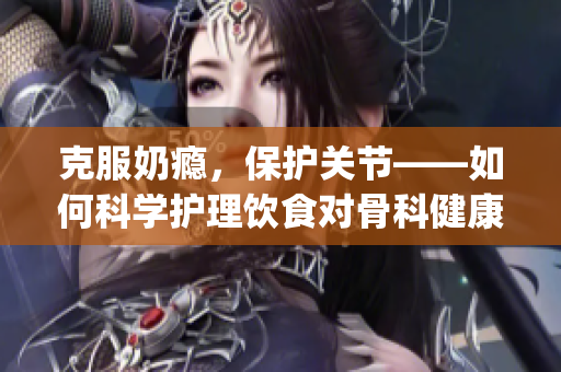克服奶瘾，保护关节——如何科学护理饮食对骨科健康的重要影响(1)