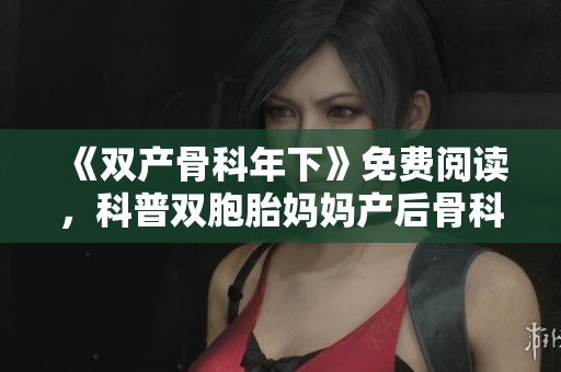 《双产骨科年下》免费阅读，科普双胞胎妈妈产后骨科保健秘诀