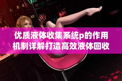 优质液体收集系统p的作用机制详解打造高效液体回收系统