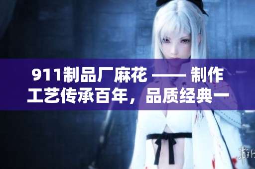 911制品厂麻花 —— 制作工艺传承百年，品质经典一脉相承
