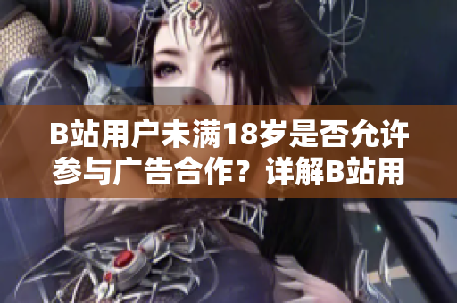 B站用户未满18岁是否允许参与广告合作？详解B站用户政策！