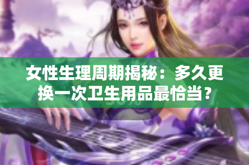 女性生理周期揭秘：多久更换一次卫生用品最恰当？