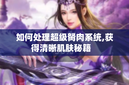 如何处理超级胬肉系统,获得清晰肌肤秘籍   
