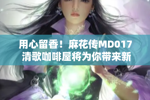 用心留香！麻花传MD017 清歌咖啡屋将为你带来新感受