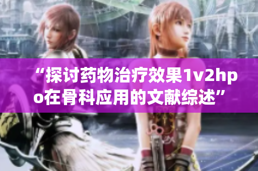 “探讨药物治疗效果1v2hpo在骨科应用的文献综述”