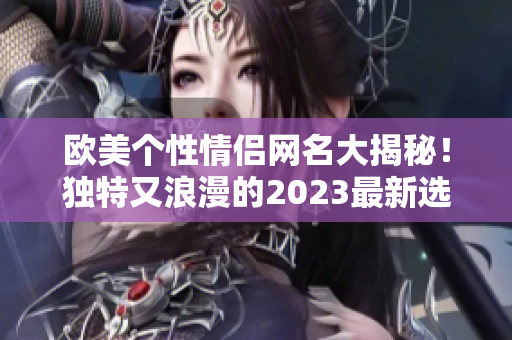 欧美个性情侣网名大揭秘！独特又浪漫的2023最新选择！