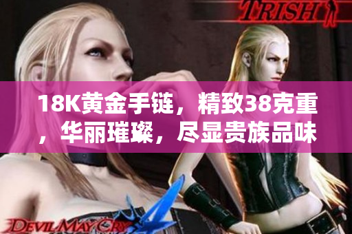 18K黄金手链，精致38克重，华丽璀璨，尽显贵族品味