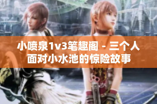 小喷泉1v3笔趣阁 - 三个人面对小水池的惊险故事