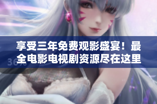 享受三年免费观影盛宴！最全电影电视剧资源尽在这里