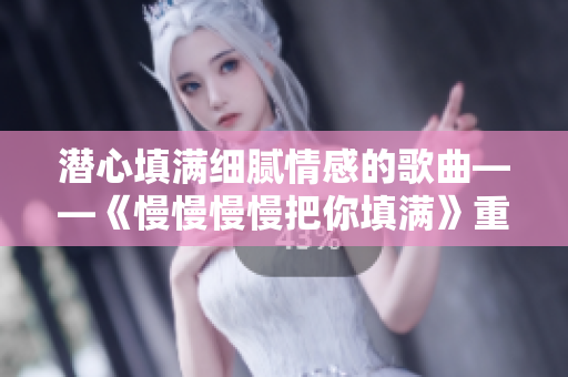 潜心填满细腻情感的歌曲——《慢慢慢慢把你填满》重新诠释