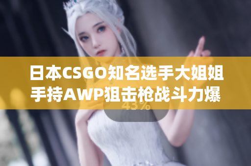 日本CSGO知名选手大姐姐手持AWP狙击枪战斗力爆表价值惊人(1)