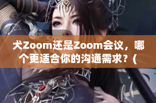 犬Zoom还是Zoom会议，哪个更适合你的沟通需求？(1)
