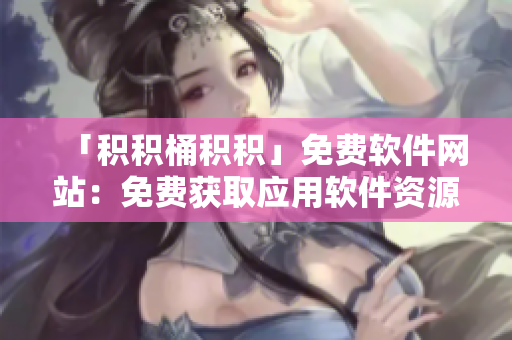 「积积桶积积」免费软件网站：免费获取应用软件资源的首选平台！
