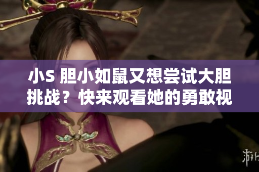 小S 胆小如鼠又想尝试大胆挑战？快来观看她的勇敢视频！