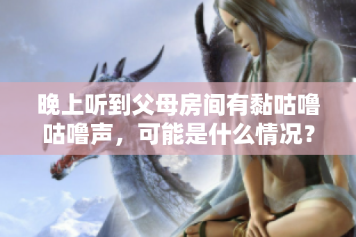 晚上听到父母房间有黏咕噜咕噜声，可能是什么情况？！