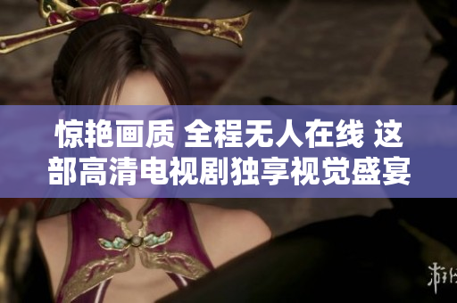 惊艳画质 全程无人在线 这部高清电视剧独享视觉盛宴