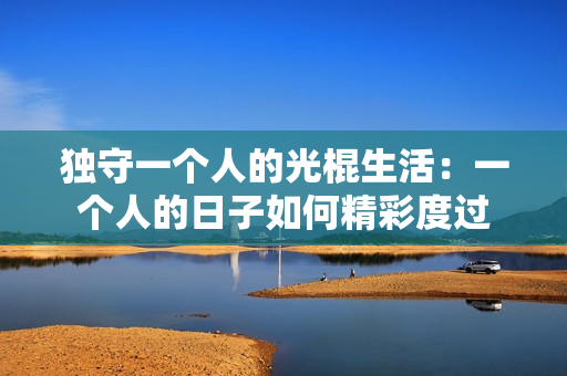 独守一个人的光棍生活：一个人的日子如何精彩度过