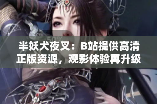 半妖犬夜叉：B站提供高清正版资源，观影体验再升级