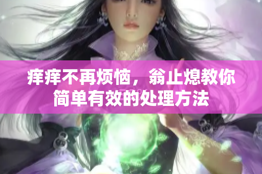 痒痒不再烦恼，翁止熄教你简单有效的处理方法