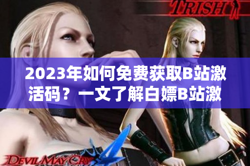 2023年如何免费获取B站激活码？一文了解白嫖B站激活码的方法
