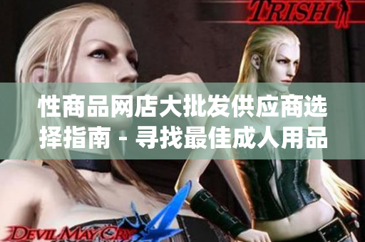 性商品网店大批发供应商选择指南 - 寻找最佳成人用品进货渠道(1)